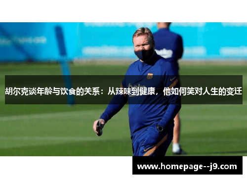 胡尔克谈年龄与饮食的关系：从辣味到健康，他如何笑对人生的变迁