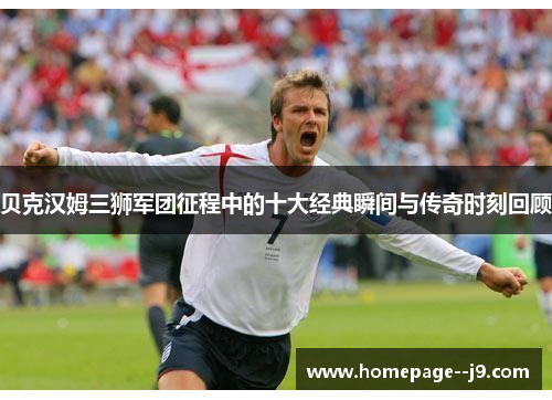 贝克汉姆三狮军团征程中的十大经典瞬间与传奇时刻回顾