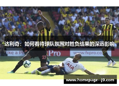 达利奇：如何看待球队氛围对胜负结果的深远影响