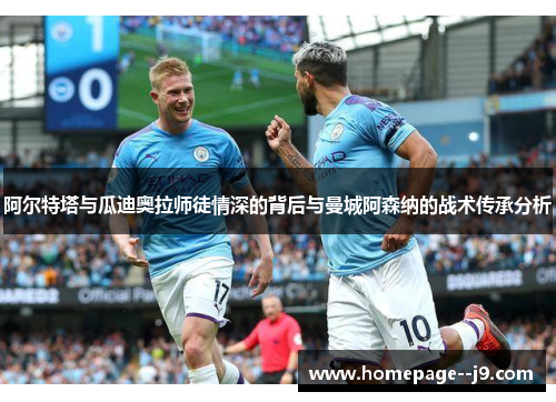 阿尔特塔与瓜迪奥拉师徒情深的背后与曼城阿森纳的战术传承分析