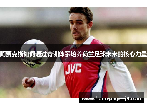 阿贾克斯如何通过青训体系培养荷兰足球未来的核心力量
