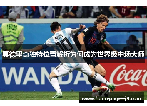莫德里奇独特位置解析为何成为世界级中场大师