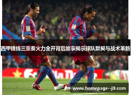 西甲锋线三重奏火力全开背后故事揭示球队默契与战术革新