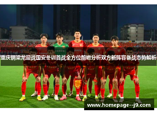重庆铜梁龙迎战国安冬训首战全方位前瞻分析双方新阵容备战态势解析