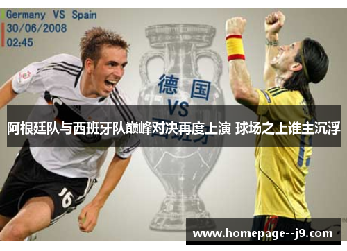 阿根廷队与西班牙队巅峰对决再度上演 球场之上谁主沉浮