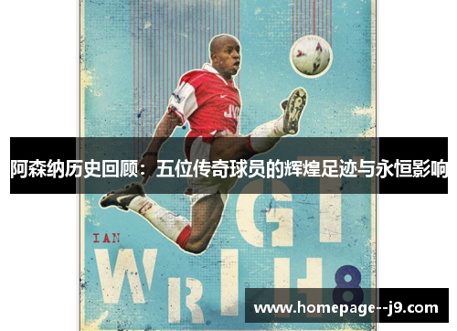 阿森纳历史回顾：五位传奇球员的辉煌足迹与永恒影响