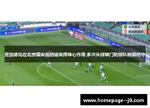 恩加德乌在北京国安后防线发挥核心作用 多次头球破门助球队稳固防守