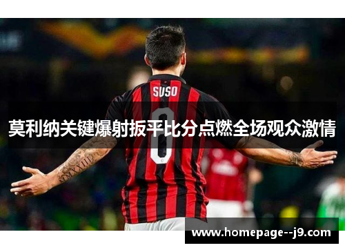 莫利纳关键爆射扳平比分点燃全场观众激情