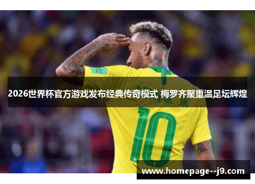 2026世界杯官方游戏发布经典传奇模式 梅罗齐聚重温足坛辉煌